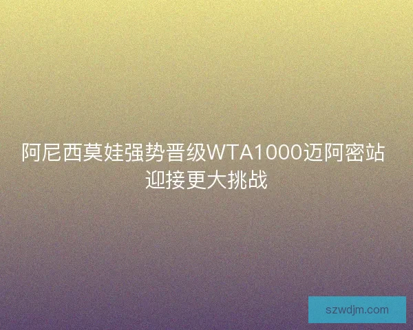阿尼西莫娃强势晋级WTA1000迈阿密站 迎接更大挑战