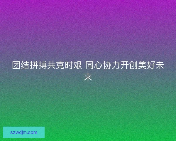 团结拼搏共克时艰 同心协力开创美好未来