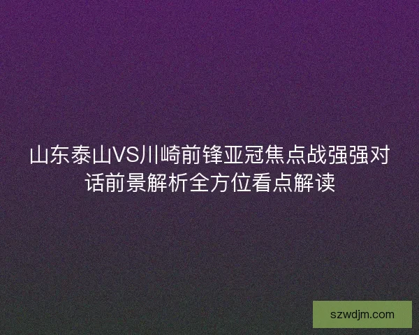 山东泰山VS川崎前锋亚冠焦点战强强对话前景解析全方位看点解读